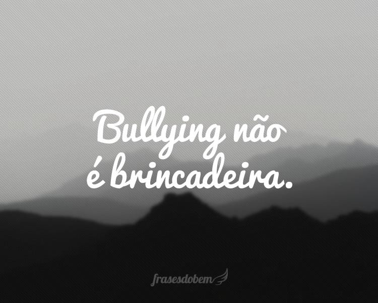 Bullying não é brincadeira.