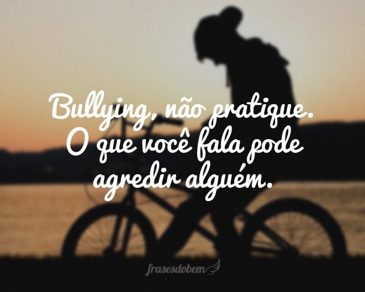 Bullying, não pratique. O que você fala pode agredir alguém.