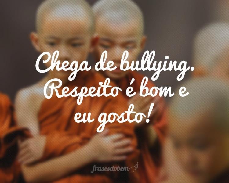 Chega de bullying. Respeito é bom e eu gosto!