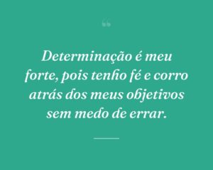 Determinação é meu forte, pois tenho fé e corro atrás dos meus objetivos sem medo de errar.