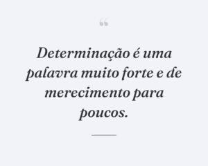 Determinação é uma palavra muito forte e de merecimento para poucos.