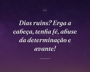 Dias ruins? Erga a cabeça, tenha fé, abuse da determinação e avante!