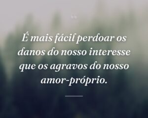 É mais fácil perdoar os danos do nosso interesse que os agravos do nosso amor-próprio.