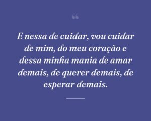 E nessa de cuidar, vou cuidar de mim, do meu coração e dessa minha mania de amar demais, de querer demais, de esperar demais.