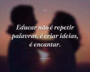 Educar não é repetir palavras, é criar ideias, é encantar.