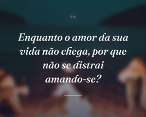 Enquanto o amor da sua vida não chega, por que não se distrai amando-se?
