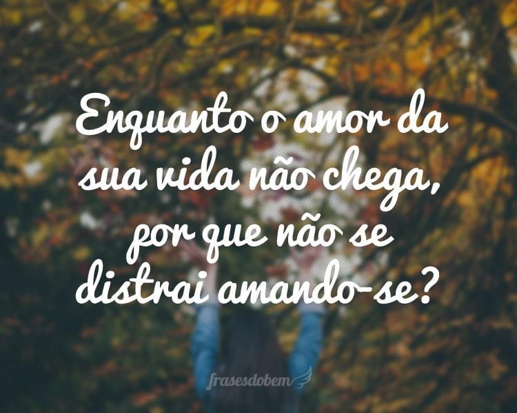 Enquanto o amor da sua vida não chega, por que não se distrai amando-se?