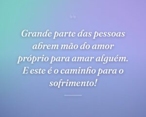 Grande parte das pessoas abrem mão do amor próprio para amar alguém. E este é o caminho para o sofrimento!
