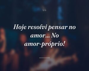 Hoje resolvi pensar no amor... No amor-próprio!