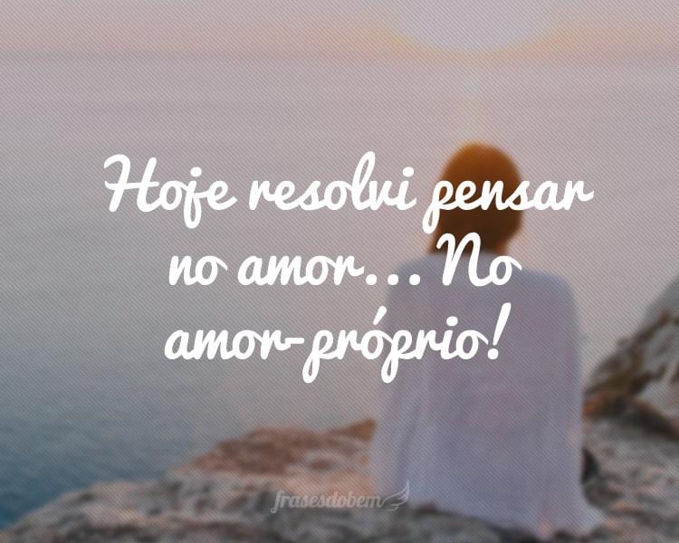 Hoje resolvi pensar no amor... No amor-próprio!