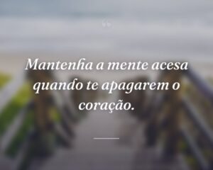 Mantenha a mente acesa quando te apagarem o coração.