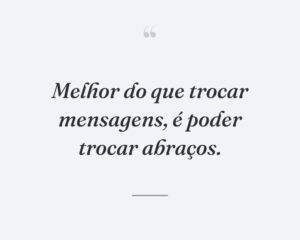 Melhor do que trocar mensagens, é poder trocar abraços.