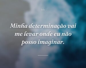 Minha determinação vai me levar onde eu não posso imaginar.