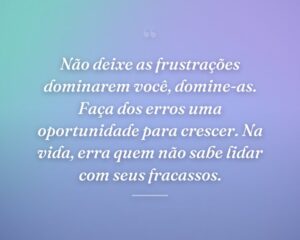 Não deixe as frustrações dominarem você, domine-as. Faça dos erros uma oportunidade para crescer. Na vida, erra quem não sabe lidar com seus fracassos.