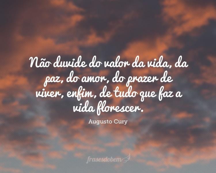 Não duvide do valor da vida, da paz, do amor, do prazer de viver, enfim, de tudo que faz a vida florescer.