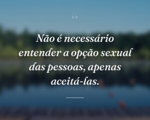 Não é necessário entender a opção sexual das pessoas, apenas aceitá-las.