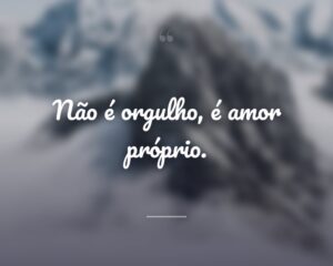 Não é orgulho, é amor próprio.