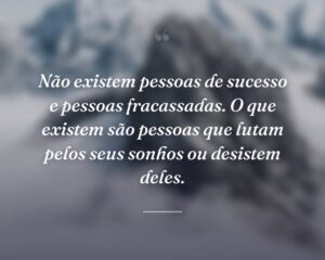 Não existem pessoas de sucesso e pessoas fracassadas. O que existem são pessoas que lutam pelos seus sonhos ou desistem deles.