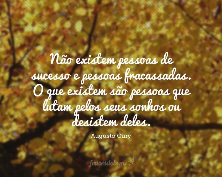 Não existem pessoas de sucesso e pessoas fracassadas. O que existem são pessoas que lutam pelos seus sonhos ou desistem deles.