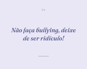 Não faça bullying, deixe de ser ridículo!