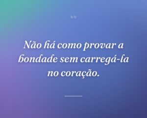 Não há como provar a bondade sem carregá-la no coração.