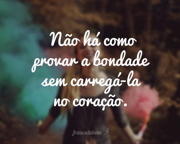 Não há como provar a bondade sem carregá-la no coração.