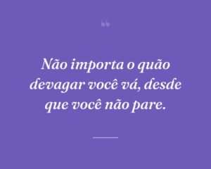 Não importa o quão devagar você vá, desde que você não pare.
