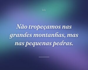 Não tropeçamos nas grandes montanhas, mas nas pequenas pedras.