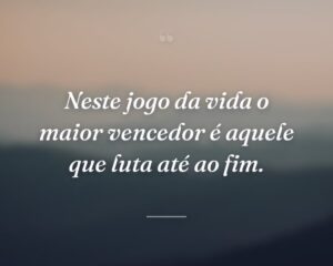 Neste jogo da vida o maior vencedor é aquele que luta até ao fim.