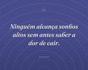 Ninguém alcança sonhos altos sem antes saber a dor de cair.