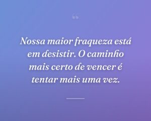 Nossa maior fraqueza está em desistir. O caminho mais certo de vencer é tentar mais uma vez.
