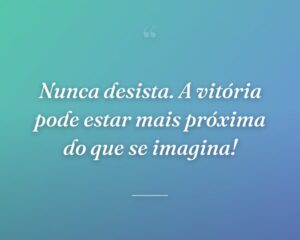 Nunca desista. A vitória pode estar mais próxima do que se imagina!