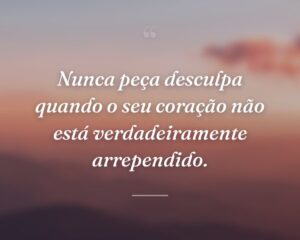 Nunca peça desculpa quando o seu coração não está verdadeiramente arrependido.