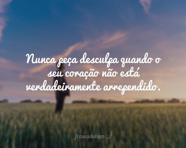 Nunca peça desculpa quando o seu coração não está verdadeiramente arrependido.