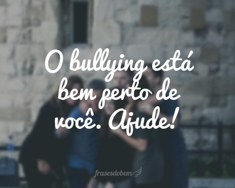 O bullying está bem perto de você. Ajude!