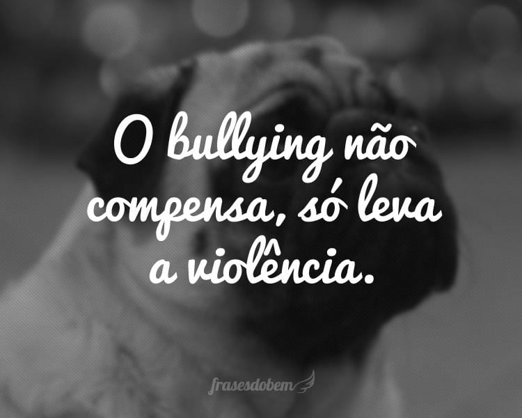 O bullying não compensa, só leva a violência.