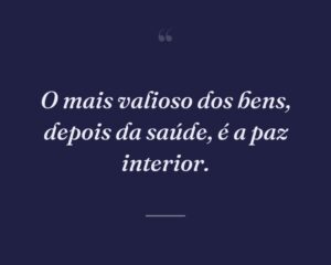 O mais valioso dos bens, depois da saúde, é a paz interior.