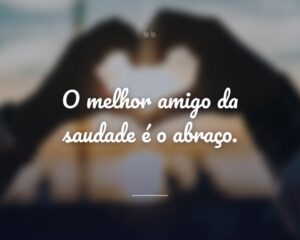 O melhor amigo da saudade é o abraço.