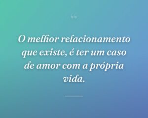 O melhor relacionamento que existe, é ter um caso de amor com a própria vida.