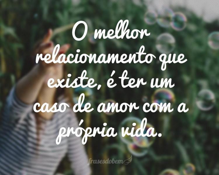 O melhor relacionamento que existe, é ter um caso de amor com a própria vida.