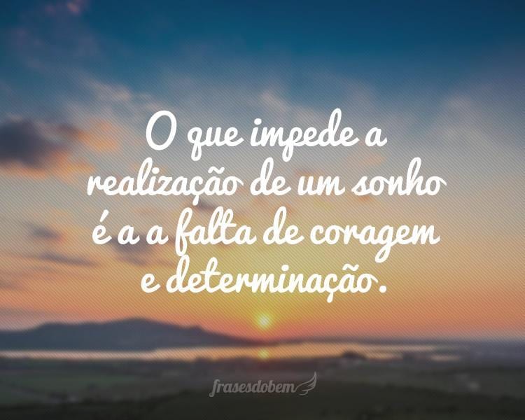 O que impede a realização de um sonho é a a falta de coragem e determinação.