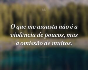 O que me assusta não é a violência de poucos, mas a omissão de muitos.