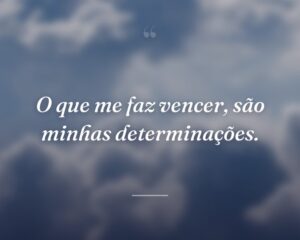 O que me faz vencer, são minhas determinações.