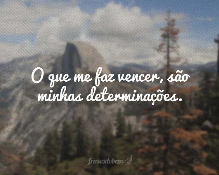 O que me faz vencer, são minhas determinações.