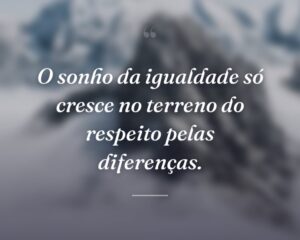 O sonho da igualdade só cresce no terreno do respeito pelas diferenças.