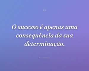 O sucesso é apenas uma consequência da sua determinação.
