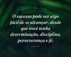 O sucesso pode ser algo fácil de se alcançar, desde que você tenha determinação, disciplina, perseverança e fé.