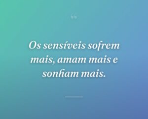 Os sensíveis sofrem mais, amam mais e sonham mais.