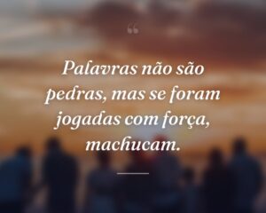 Palavras não são pedras, mas se foram jogadas com força, machucam.