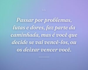 Passar por problemas, lutas e dores, faz parte da caminhada, mas é você que decide se vai vencê-los, ou os deixar vencer você.